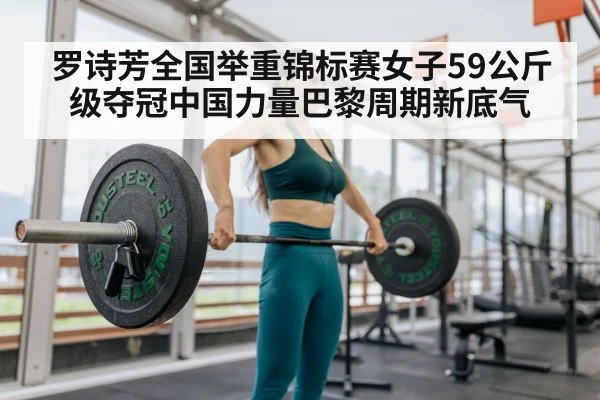 罗诗芳全国举重锦标赛女子59公斤级夺冠中国力量巴黎周期新底气