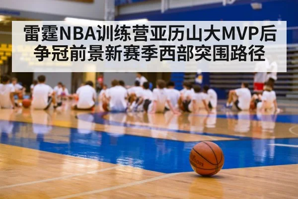 雷霆NBA训练营亚历山大MVP后争冠前景新赛季西部突围路径