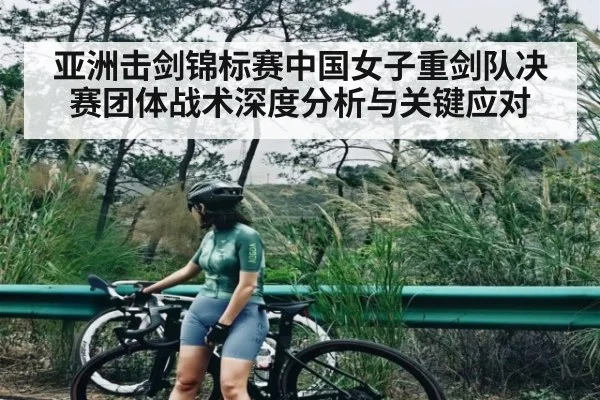 亚洲击剑锦标赛中国女子重剑队决赛团体战术深度分析与关键应对