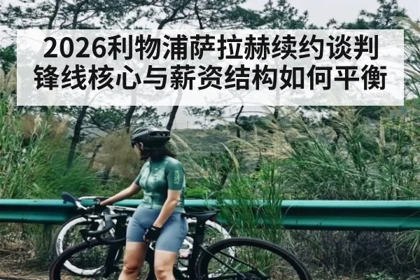 2026利物浦萨拉赫续约谈判 锋线核心与薪资结构如何平衡