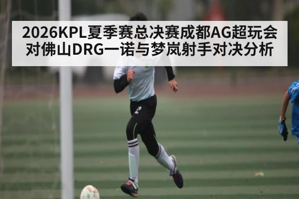 2026KPL夏季赛总决赛成都AG超玩会对佛山DRG一诺与梦岚射手对决分析(sofascore)